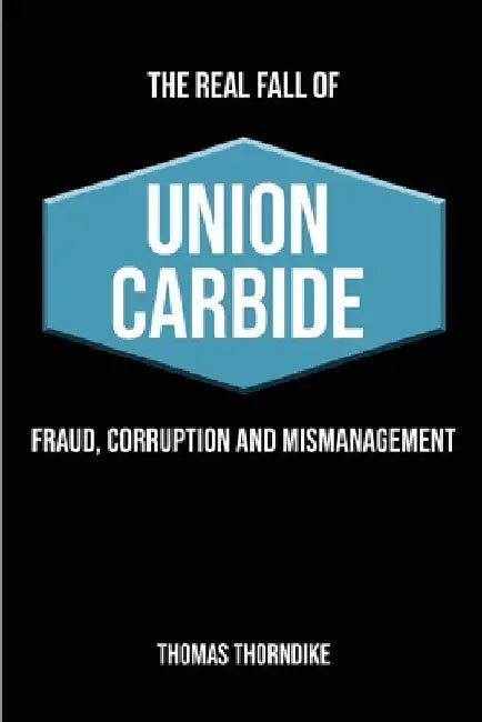 The Real Fall of Union Carbide: Fraud, Corruption and Mismanagement by Thomas William Thorndike
