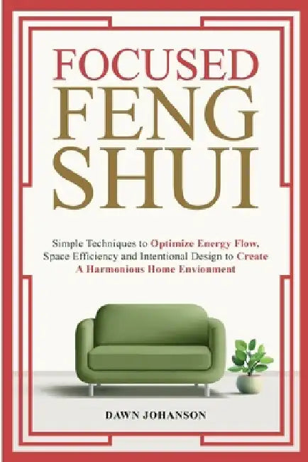 Focused Feng Shui Simple Techniques to Optimize Energy Flow, Space Efficiency and Intentional Design to Create A Harmonious Home Environment by Dawn Lynn Johanson