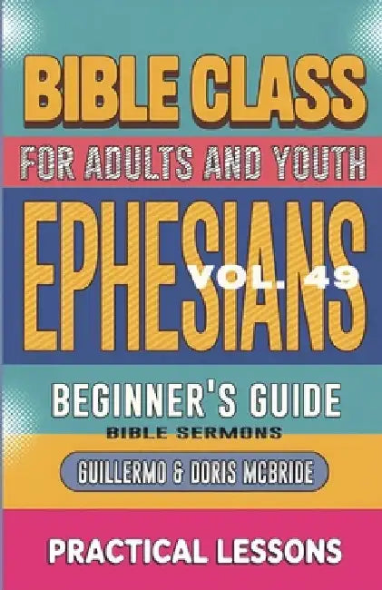 Bible Class for Adults and Youth Beginner's Guide - Ephesians: Practical Lessons by Guillermo Doris Mcbride