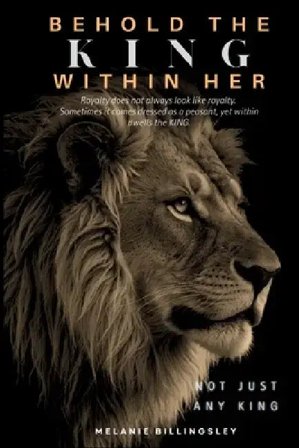 Behold The King Within Her: Royalty Does Not Always Look Like Royalty...Sometimes It Comes Dressed as a Peasant...Yet Within Dwells a King by Melanie M. Billingsley