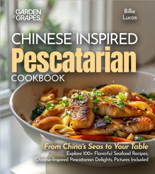 Chinese-Inspired Pescatarian Delights: From China's Seas to Your Table - Explore 100+ Flavorful Seafood Recipes, Chinese-Inspired Pescatarian Delights by Billie Lucas