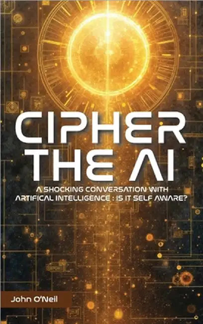 Cipher the AI: A Shocking Conversation With Artificial Intelligence: Is It Self Aware? by O'Neil, John