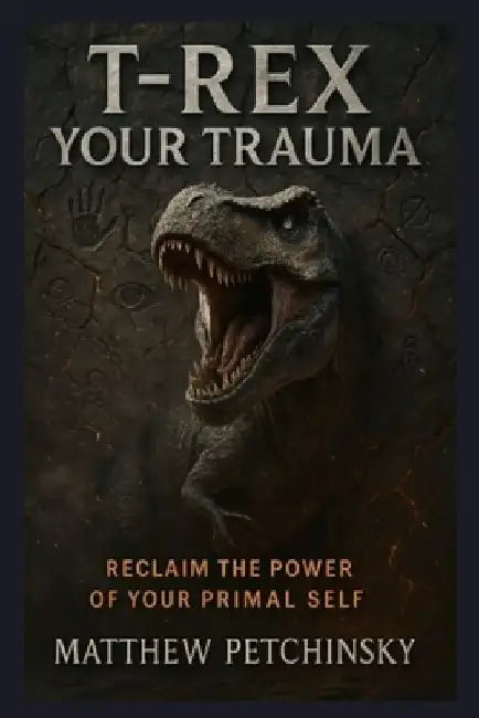 T-Rex Your Trauma: Reclaim the Power of Your Primal Self by Matthew Petchinsky
