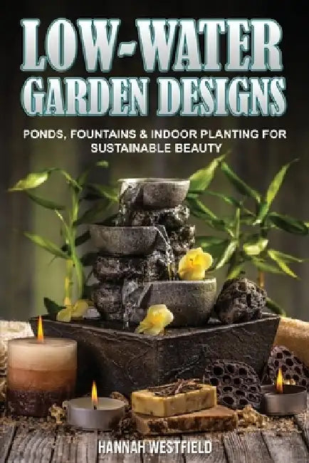 Low-Water Garden Design: Ponds, Fountains & Indoor Planting by Hannah Westfield