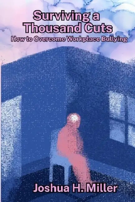 Surviving a Thousand Cuts: How to Overcome Workplace Bullying by Joshua H. Miller