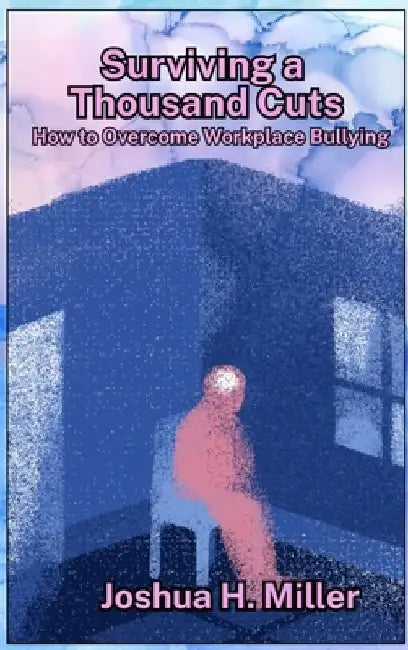 Surviving a Thousand Cuts: How to Overcome Workplace Bullying by Joshua H. Miller