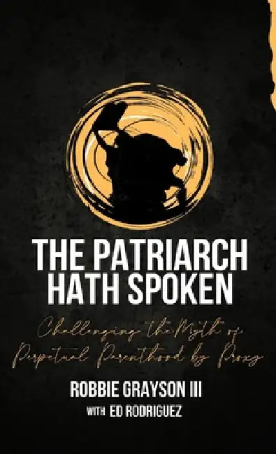 The Patriarch Hath Spoken: Challenging the Myth of Perpetual Parenthood by Proxy by Robbie Grayson, Ed Rodriguez