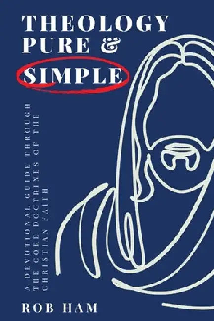 Theology Pure & Simple: A Devotional Guide Through The Core Doctrines Of The Christian Faith by Rob Ham