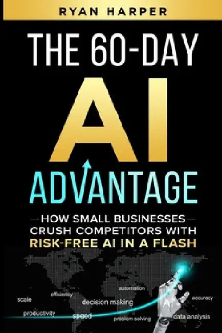 The 60-Day AI Advantage: How Small Businesses Crush Competitors with Risk-Free AI in a Flash by Ryan Harper