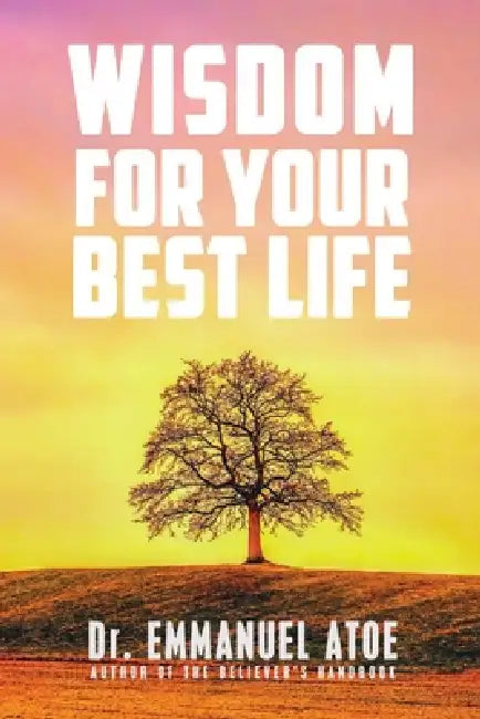 Wisdom for Your Best Life by Emmanuel Atoe