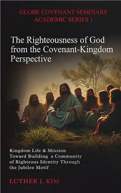 The Righteousness of God from the Covenant Kingdom Perspective: Kingdom Life & Mission Toward Building a Community of Righteous Identity through the J by Luther J. Kim