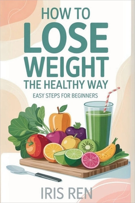 How To Lose Weight In A Healthy Way: Easy Step-By-Step For Beginners by Iris Ren