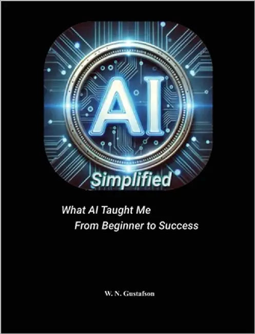 AI Simplified What AI Taught Me From Beginner to Success by Gustafson, W. N.