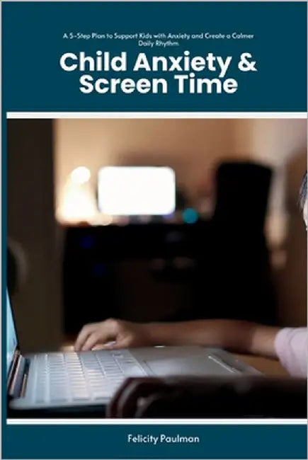 Child Anxiety & Screen Time: A 5-Step Plan to Support Kids with Anxiety and Create a Calmer Daily Rhythm by Paulman, Felicity
