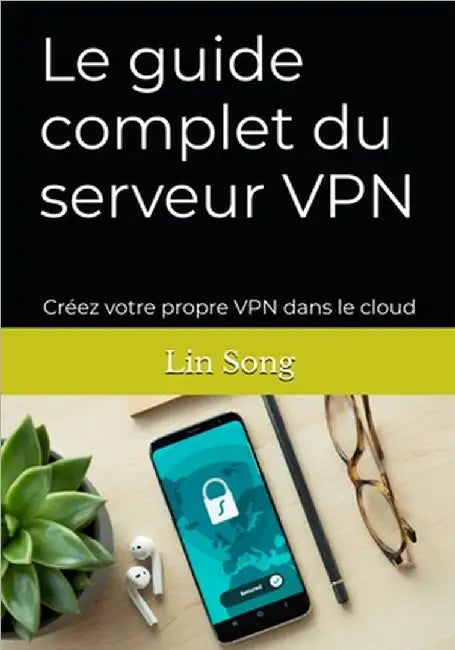 Le guide complet du serveur VPN: Créez votre propre VPN dans le cloud by Lin Song
