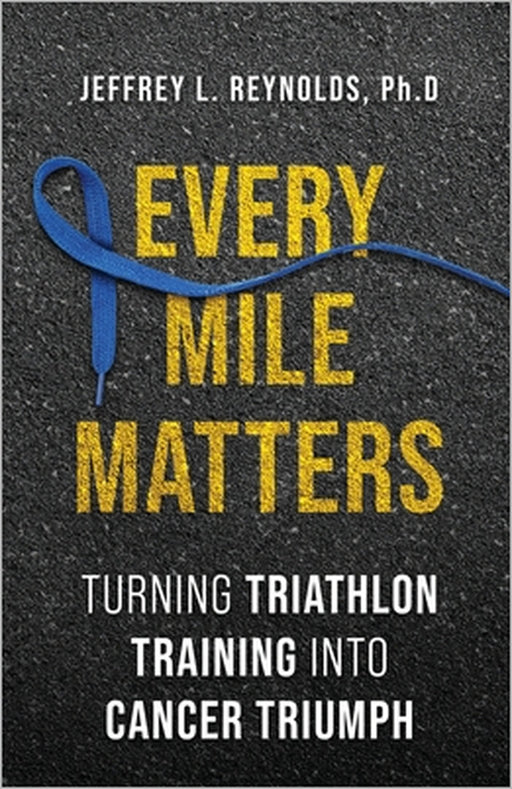 Every Mile Matters: Turning Triathlon Training Into Cancer Triumph by Jeffrey L. Reynolds