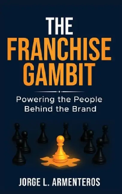 The Franchise Gambit: Powering the People Behind the Brand by Jorge Armenteros