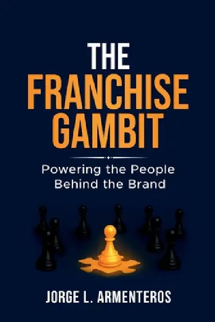 The Franchise Gambit: Powering the People Behind the Brand by Jorge Armenteros