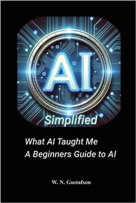 AI Simplified What AI Taught Me A Beginner's Guide by Gustafson, W. N.