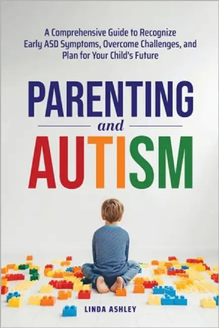 Parenting and Autism: A Comprehensive Guide to Recognize Early ASD Symptoms, Overcome Challenges, and Plan for Your Child's Future by Ashley, Linda