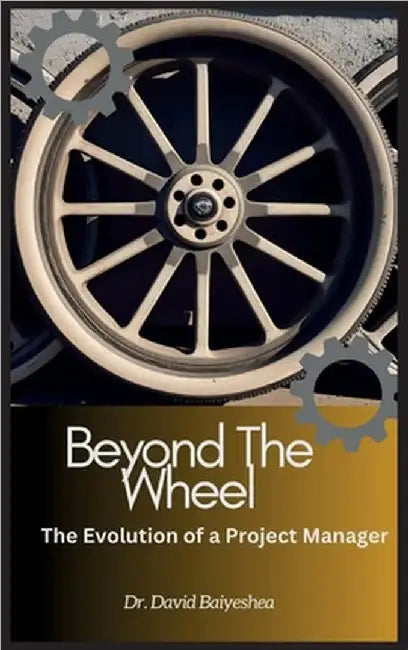 Beyond The Wheel- The Evolution of A Project Manager by David Baiyeshea
