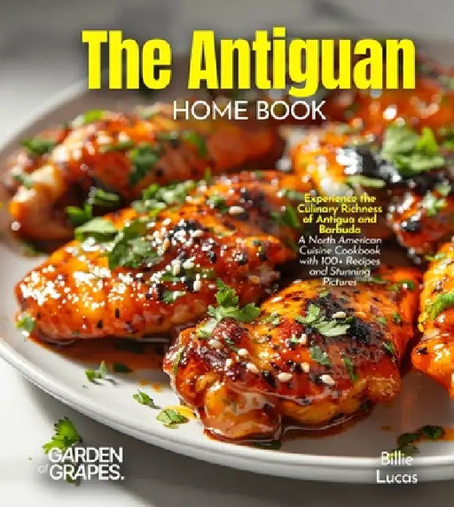The Antiguan Home Cook: Experience the Culinary Richness of Antigua and Barbuda - A North American Cuisine Cookbook with 100+ Recipes and Stunning Pic by Billie Lucas