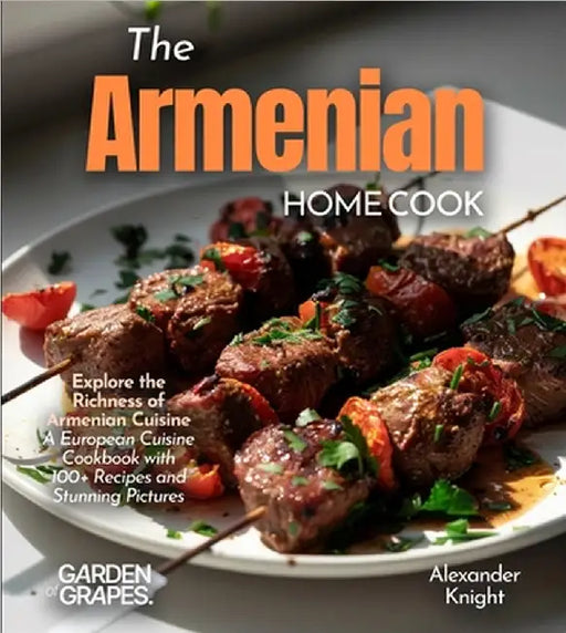 The Armenian Home Cook: Explore the Richness of Armenian Cuisine - A European Cuisine Cookbook with 100+ Recipes and Stunning Pictures by Alexander Knight