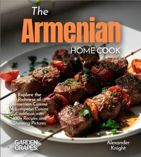 The Armenian Home Cook: Explore the Richness of Armenian Cuisine - A European Cuisine Cookbook with 100+ Recipes and Stunning Pictures by Alexander Knight