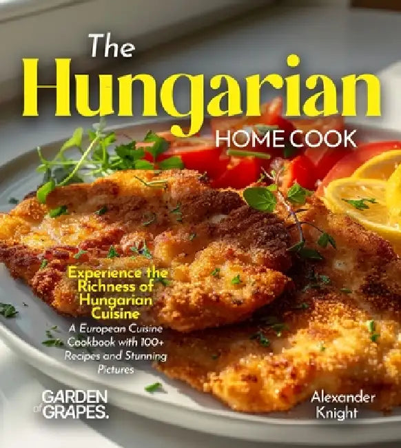 The Hungarian Home Cook: Experience the Richness of Hungarian Cuisine - A European Cuisine Cookbook with 100+ Recipes and Stunning Pictures by Alexander Knight