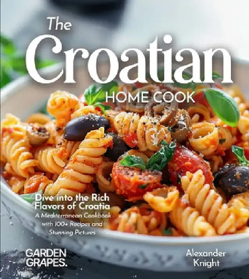 The Croatian Home Cook: Dive into the Rich Flavors of Croatia - A European Cuisine Cookbook with 100+ Recipes and Stunning Pictures by Alexander Knight
