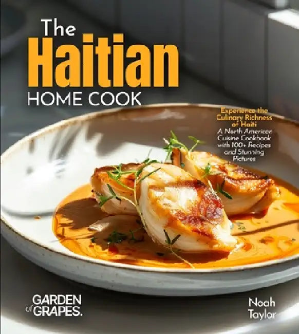 The Haitian Home Cook: Experience the Culinary Richness of Haiti - A North American Cuisine Cookbook with 100+ Recipes and Stunning Pictures by Noah Taylor