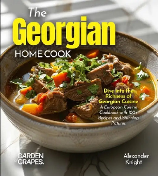 The Georgian Home Cook: Dive into the Richness of Georgian Cuisine - A European Cuisine Cookbook with 100+ Recipes and Stunning Pictures by Alexander Knight