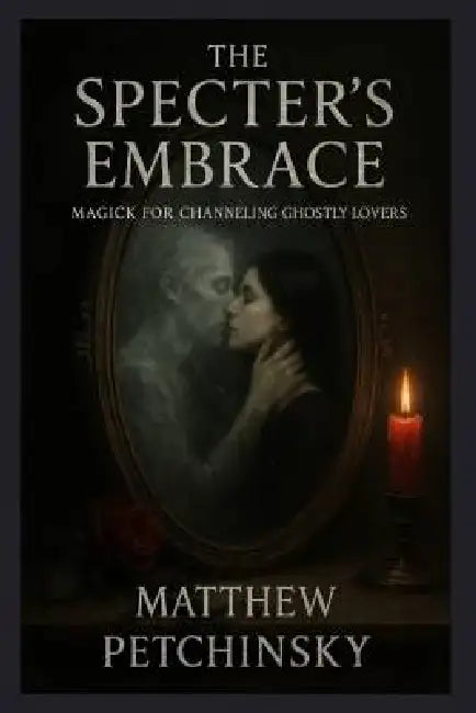 The Specter's Embrace: Magick for Channeling Ghostly Lovers by Matthew Petchinsky