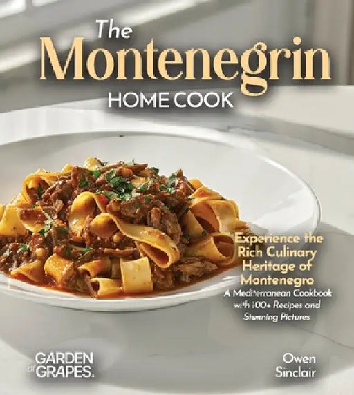 The Montenegrin Home Cook: Taste the Uniq Experience the Rich Culinary Heritage of Montenegro - A European Cuisine Cookbook with 100+ Recipes and Stun by Owen Sinclair