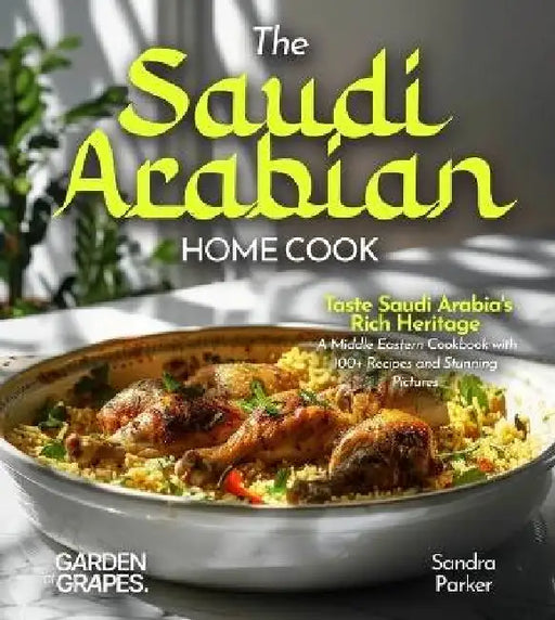 The Saudi Arabian Home Cook: Taste Saudi Arabia's Rich Heritage - A Middle Eastern Cookbook with 100+ Recipes and Stunning Pictures by Sandra Parker