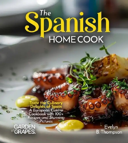 The Spanish Home Cook: Taste the Culinary Delights of Spain - A European Cuisine Cookbook with 100+ Recipes and Stunning Pictures by Evelyn B. Thompson