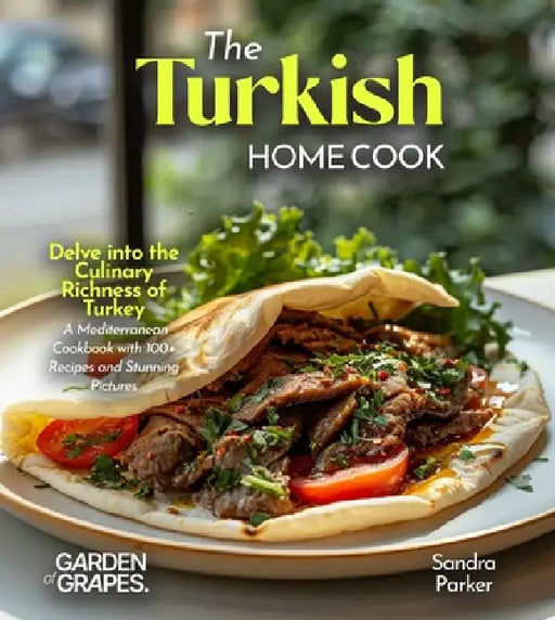 The Turkish Home Cook: Delve into the Culinary Richness of Turkey - A Mediterranean Cookbook with 100+ Recipes and Stunning Pictures by Sandra Parker