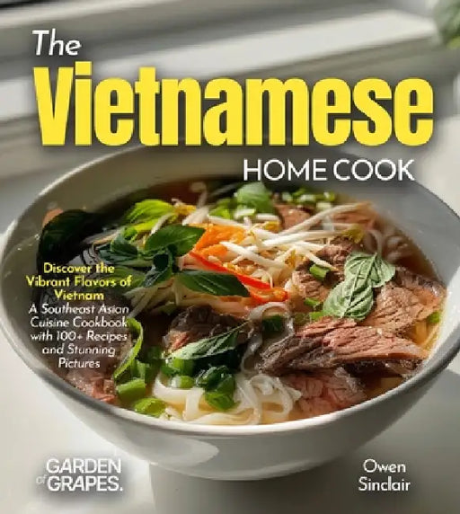 The Vietnamese Home Cook: Discover the Vibrant Flavors of Vietnam - A Southeast Asian Cuisine Cookbook with 100+ Recipes and Stunning Pictures by Owen Sinclair