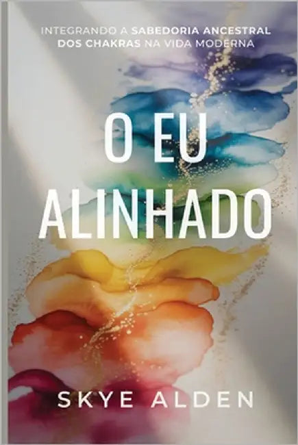 The Aligned Self / O Eu Alinhado: Integrating Ancient Chakra Wisdom into Modern Life / Integrando a Sabedoria Ancestral dos Chakras na Vida Moderna by Alden, Skye