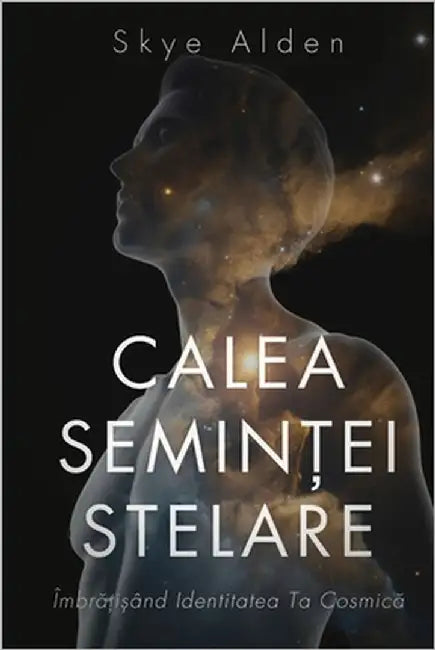 The Starseed Path / Calea Seminței Stelare: Embracing Your Cosmic Identity / Îmbrățișând Identitatea ta Cosmică by Alden, Skye