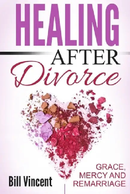 Healing After Divorce: Grace, Mercy and Remarriage by Bill Vincent