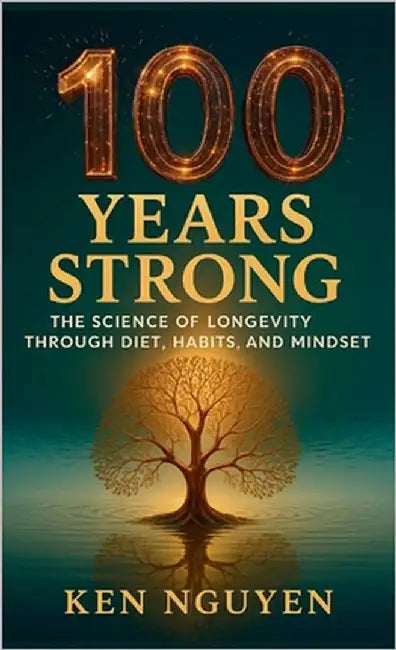 100 Years Strong: The Science of Longevity Through Diet, Habits, and Mindset: The Science of Longevity Through Diet, Habits, and Mindset A by Nguyen, Ken