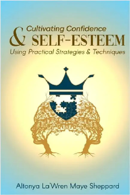 Cultivating Confidence & Self-Esteem: Using Practical Strategies & Techniques by Altonya La'wren Maye Sheppard