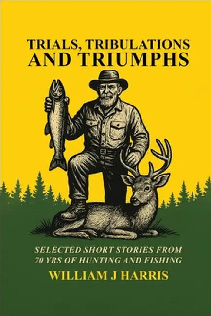 Trails Tribulations and Triumphs: A book of special short stories distilled from 70 years of hunting and fishing: A book of special short stories dist by William J. Harris