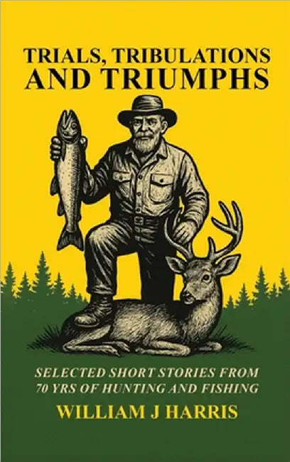 Trails Tribulations and Triumphs: A book of special short stories distilled from 70 years of hunting and fishing by Harris, William J.