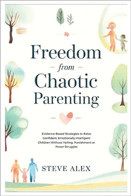 Freedom from Chaotic Parenting: Evidence-Based Strategies to Raise Confident, Emotionally Intelligent Children Without Yelling, Punishment or Power St by Alex, Steve