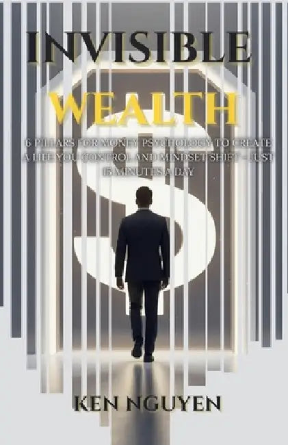 Invisible Wealth: 6 Pillars for Money Psychology to Create a Life You Control and Mindset Shift - Just 15 Minutes a Day by Ken Nguyen, Mylene Abenasa