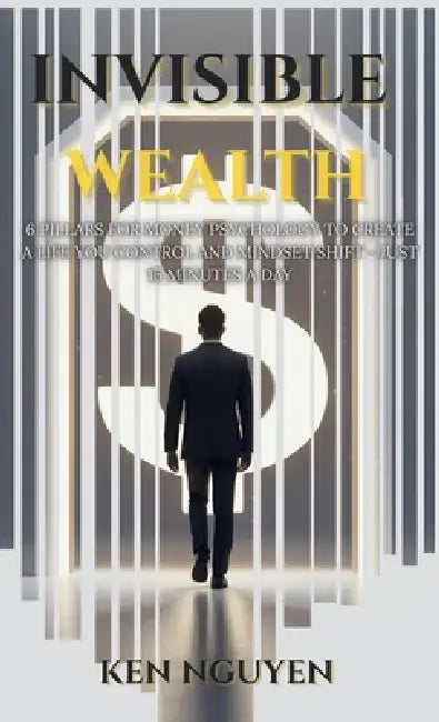 Invisible Wealth: 6 Pillars for Money Psychology to Create a Life You Control and Mindset Shift - Just 15 Minutes a Day by Ken Nguyen, Mylene Abenasa