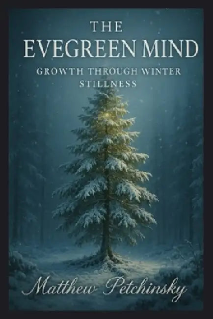 The Evergreen Mind: Growth Through Winter Stillness by Matthew Petchinsky