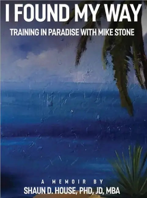I Found My Way: Training In Paradise With Mike Stone by Shaun D. House